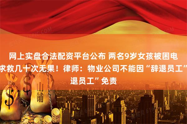 网上实盘合法配资平台公布 两名9岁女孩被困电梯，求救几十次无果！律师：物业公司不能因“辞退员工”免责