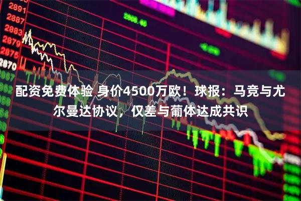 配资免费体验 身价4500万欧！球报：马竞与尤尔曼达协议，仅差与葡体达成共识