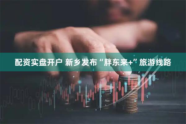 配资实盘开户 新乡发布“胖东来+”旅游线路