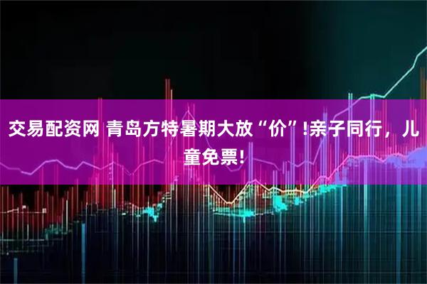 交易配资网 青岛方特暑期大放“价”!亲子同行,儿童免票!