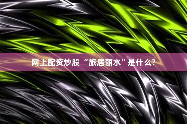 网上配资炒股 “旅居丽水”是什么?