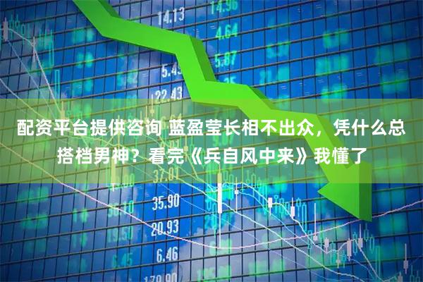 配资平台提供咨询 蓝盈莹长相不出众，凭什么总搭档男神？看完《兵自风中来》我懂了