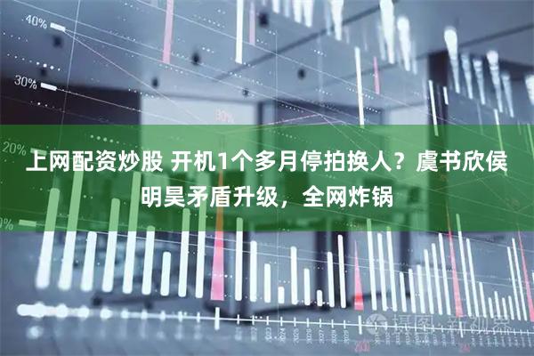 上网配资炒股 开机1个多月停拍换人？虞书欣侯明昊矛盾升级，全网炸锅