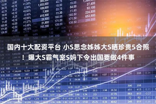 国内十大配资平台 小S思念姊姊大S晒珍贵5合照！曝大S霸气宠S妈下令出国要做4件事