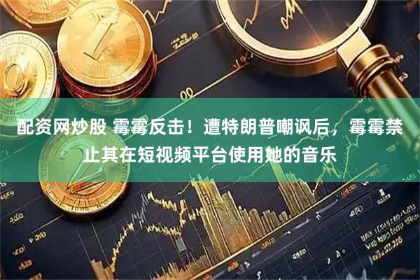 配资网炒股 霉霉反击！遭特朗普嘲讽后，霉霉禁止其在短视频平台使用她的音乐