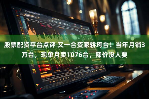 股票配资平台点评 又一合资家轿垮台！当年月销3万台，现单月卖1076台，降价没人要